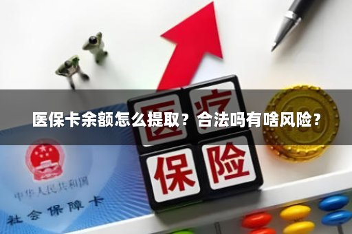 医保卡余额怎么提取？合法吗有啥风险？