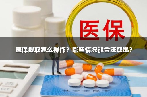 医保提取怎么操作？哪些情况能合法取出？