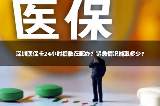 深圳医保卡24小时提款在哪办？紧急情况能取多少？